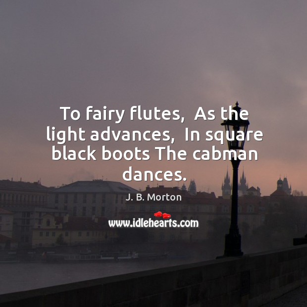 To fairy flutes,  As the light advances,  In square black boots The cabman dances. J. B. Morton Picture Quote