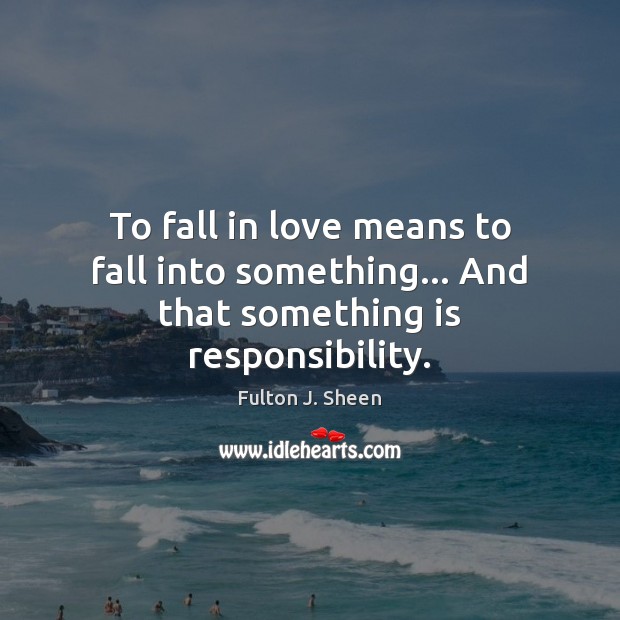 To fall in love means to fall into something… And that something is responsibility. Fulton J. Sheen Picture Quote