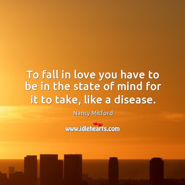 To fall in love you have to be in the state of mind for it to take, like a disease. Image