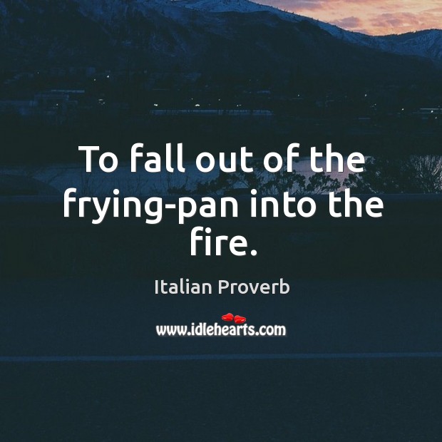 To fall out of the frying-pan into the fire. Italian Proverbs Image