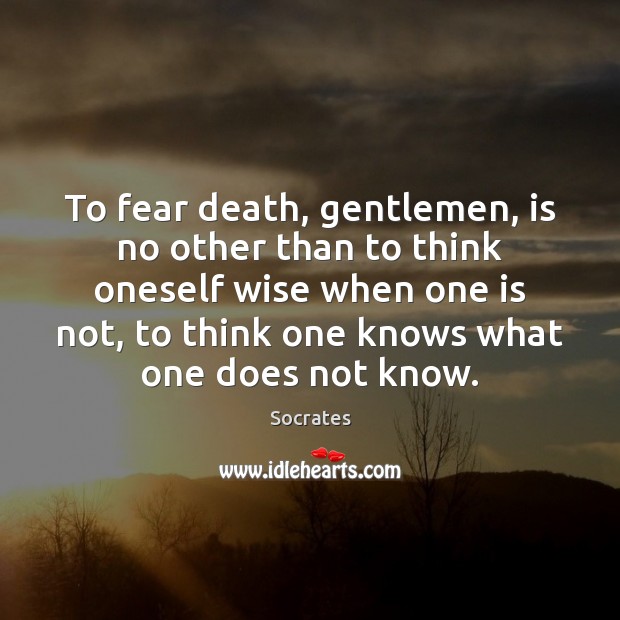 To fear death, gentlemen, is no other than to think oneself wise Socrates Picture Quote
