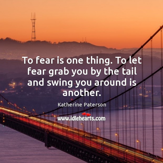 To fear is one thing. To let fear grab you by the tail and swing you around is another. Katherine Paterson Picture Quote