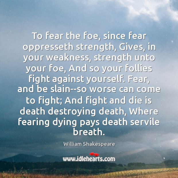 To fear the foe, since fear oppresseth strength, Gives, in your weakness, Image