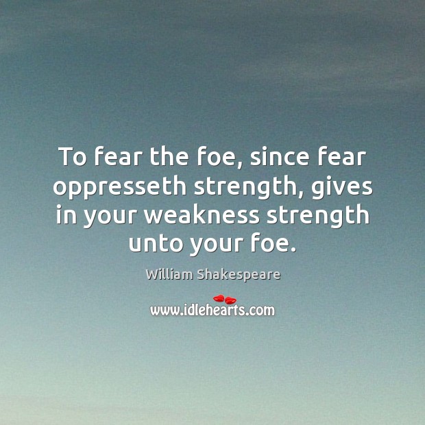 To fear the foe, since fear oppresseth strength, gives in your weakness William Shakespeare Picture Quote