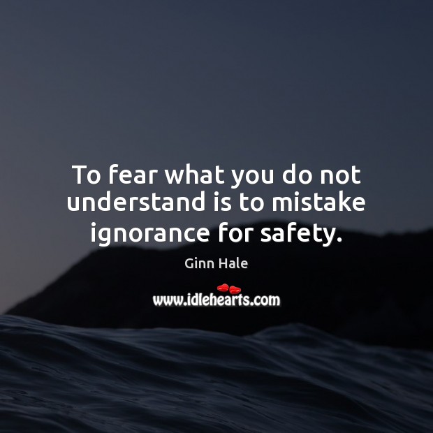 To fear what you do not understand is to mistake ignorance for safety. Ginn Hale Picture Quote