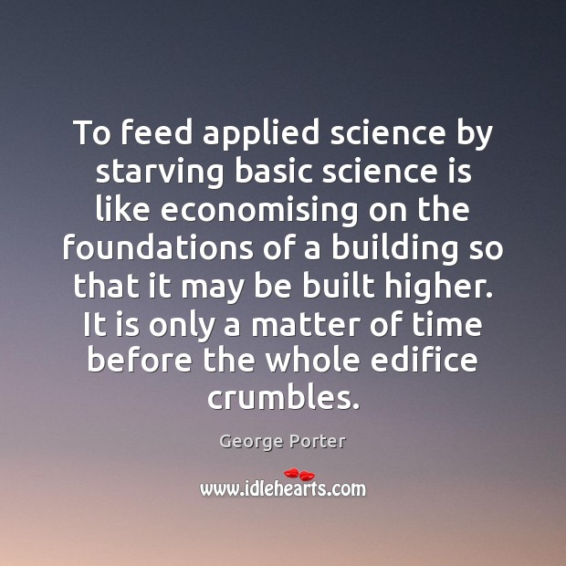 To feed applied science by starving basic science is like economising on George Porter Picture Quote