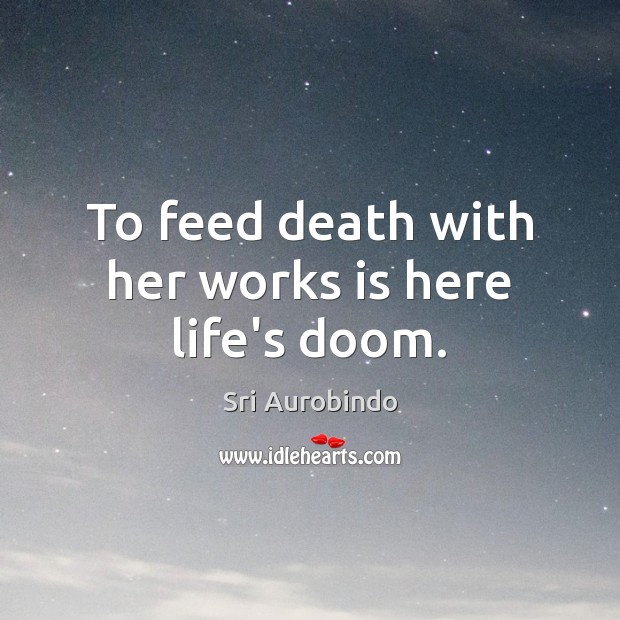 To feed death with her works is here life’s doom. Sri Aurobindo Picture Quote