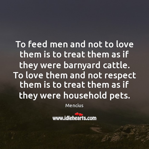 To feed men and not to love them is to treat them Mencius Picture Quote