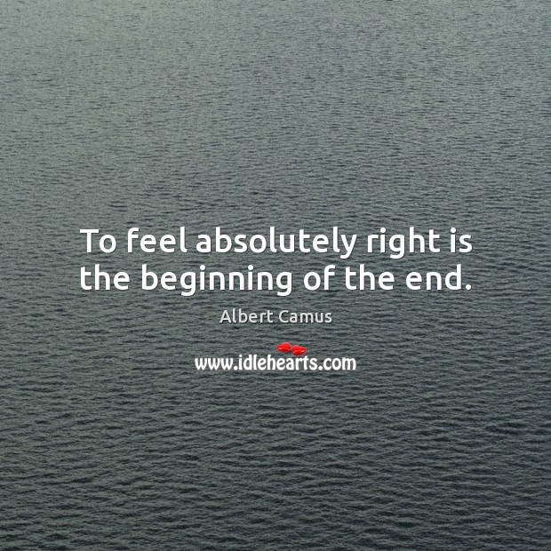 To feel absolutely right is the beginning of the end. Albert Camus Picture Quote