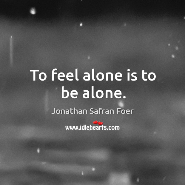 To feel alone is to be alone. Jonathan Safran Foer Picture Quote