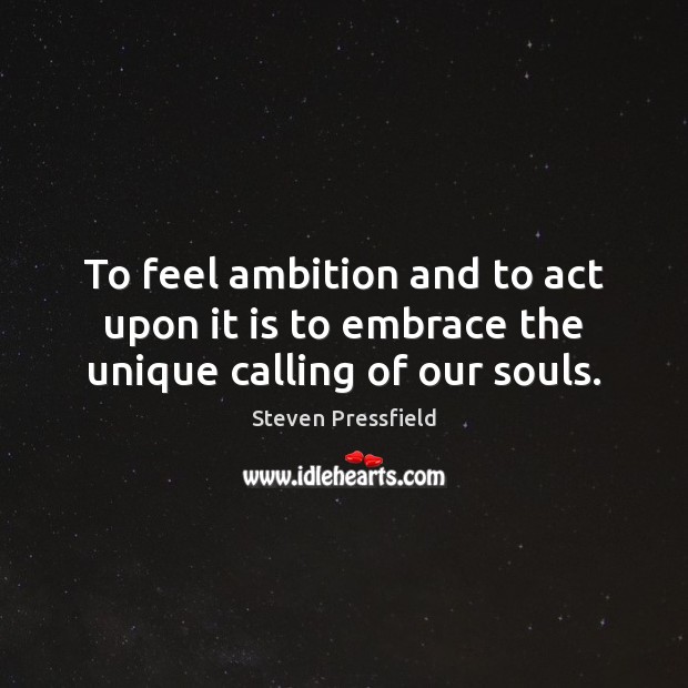 To feel ambition and to act upon it is to embrace the unique calling of our souls. Steven Pressfield Picture Quote