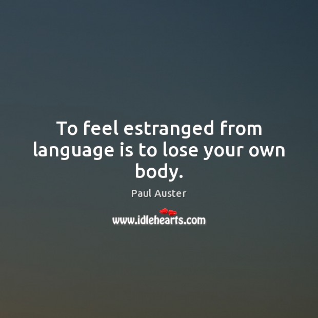 To feel estranged from language is to lose your own body. Paul Auster Picture Quote