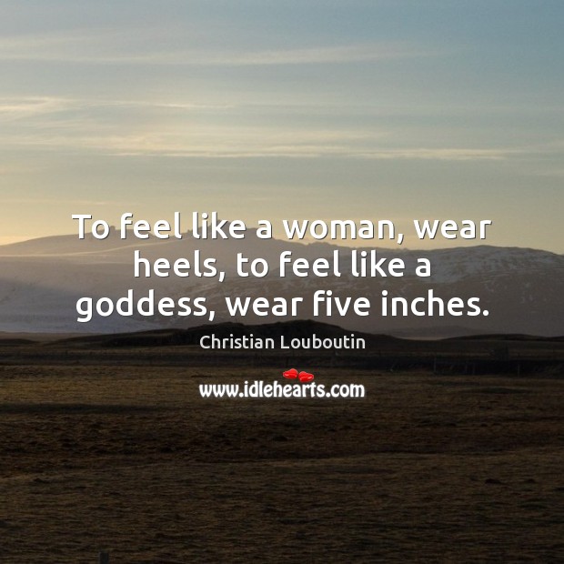 To feel like a woman, wear heels, to feel like a Goddess, wear five inches. Christian Louboutin Picture Quote