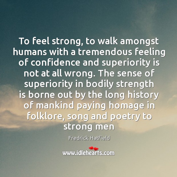 To feel strong, to walk amongst humans with a tremendous feeling of Fredrick Hatfield Picture Quote