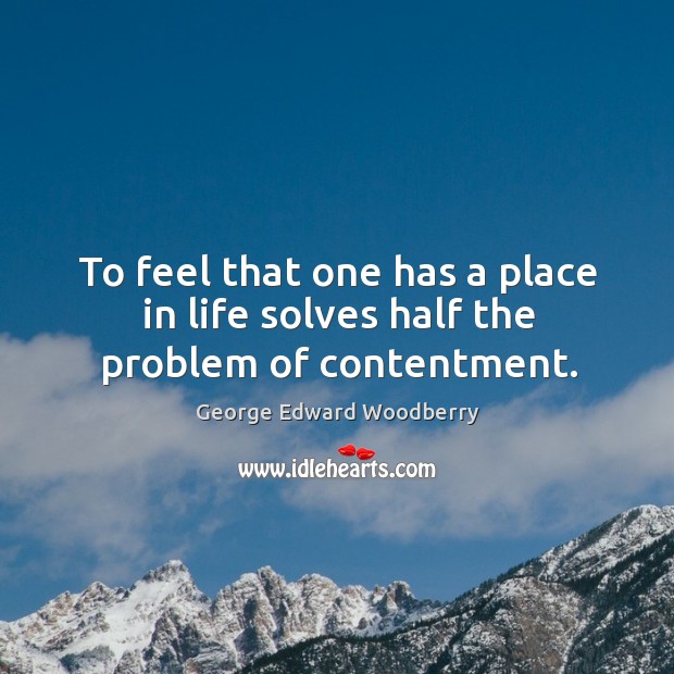 To feel that one has a place in life solves half the problem of contentment. George Edward Woodberry Picture Quote