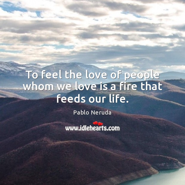 To feel the love of people whom we love is a fire that feeds our life. Pablo Neruda Picture Quote