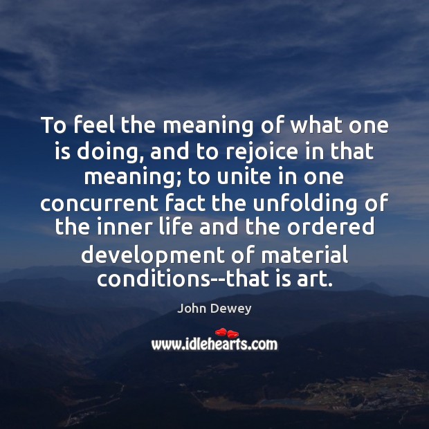 To feel the meaning of what one is doing, and to rejoice John Dewey Picture Quote