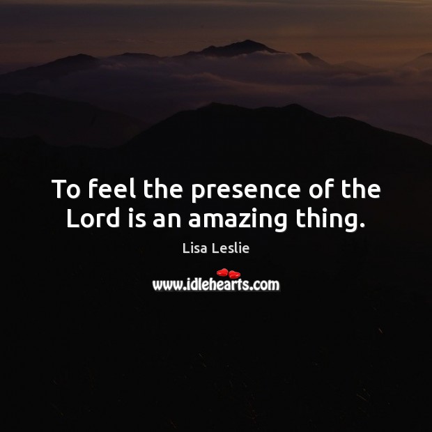 To feel the presence of the Lord is an amazing thing. Lisa Leslie Picture Quote