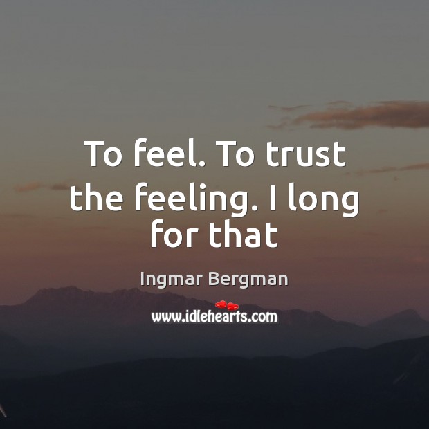 To feel. To trust the feeling. I long for that Ingmar Bergman Picture Quote