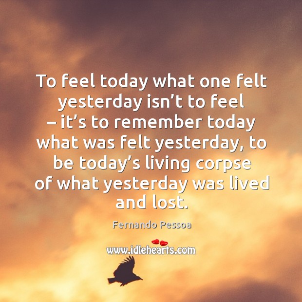 To feel today what one felt yesterday isn’t to feel – it’s to remember today what was Image