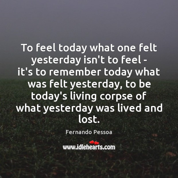 To feel today what one felt yesterday isn’t to feel – it’s Fernando Pessoa Picture Quote