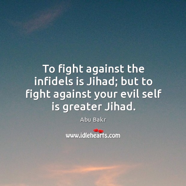 To fight against the infidels is jihad; but to fight against your evil self is greater jihad. Abu Bakr Picture Quote