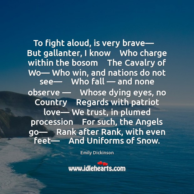 To fight aloud, is very brave—    But gallanter, I know    Who charge Emily Dickinson Picture Quote
