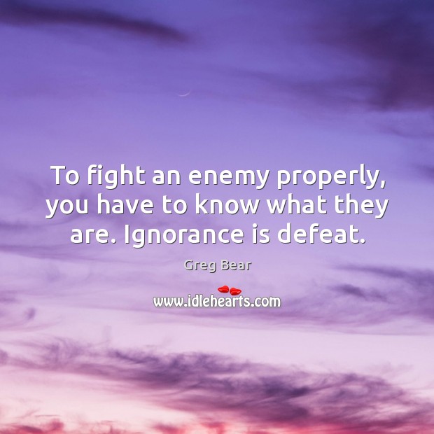 To fight an enemy properly, you have to know what they are. Ignorance is defeat. Greg Bear Picture Quote