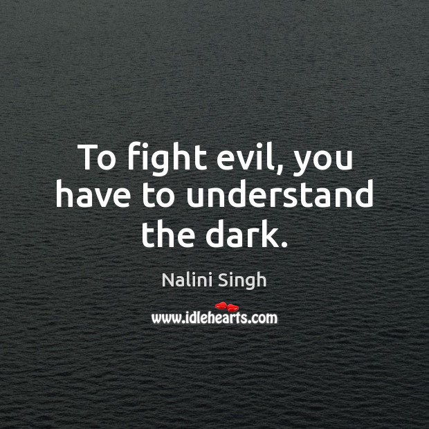 To fight evil, you have to understand the dark. Nalini Singh Picture Quote