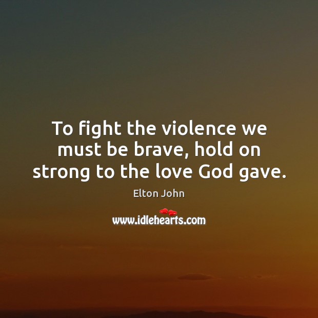To fight the violence we must be brave, hold on strong to the love God gave. Elton John Picture Quote