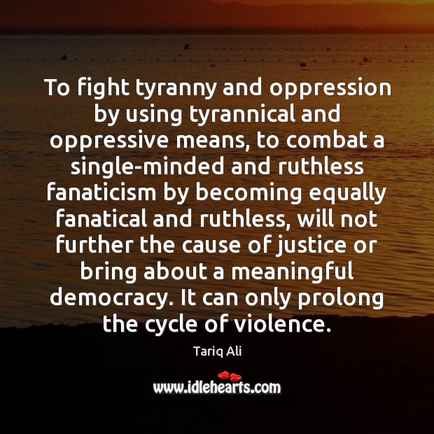 To fight tyranny and oppression by using tyrannical and oppressive means, to Tariq Ali Picture Quote