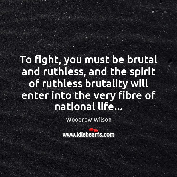 To fight, you must be brutal and ruthless, and the spirit of Woodrow Wilson Picture Quote