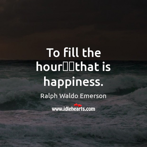 To fill the hour──that is happiness. Ralph Waldo Emerson Picture Quote