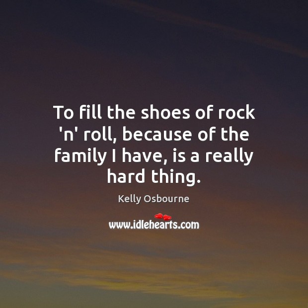 To fill the shoes of rock ‘n’ roll, because of the family I have, is a really hard thing. Image