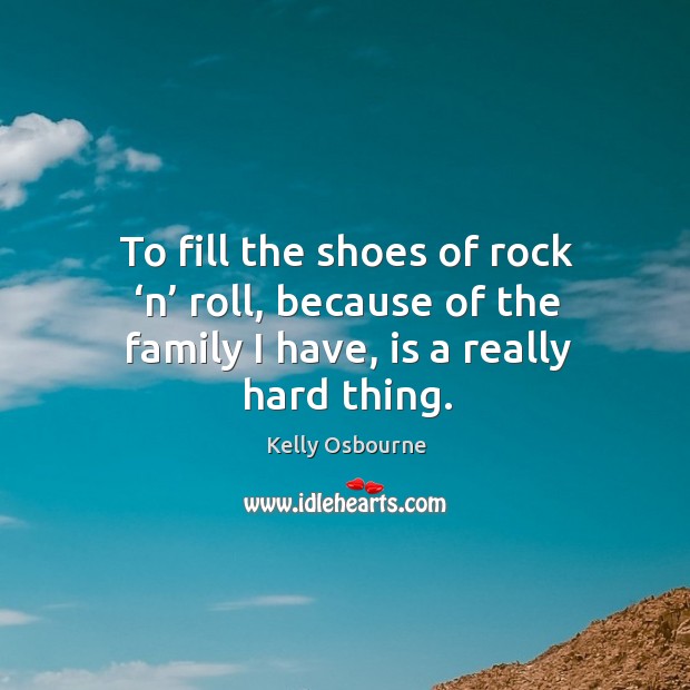 To fill the shoes of rock ‘n’ roll, because of the family I have, is a really hard thing. Kelly Osbourne Picture Quote