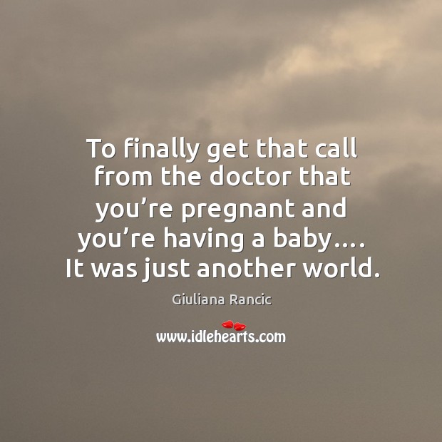 To finally get that call from the doctor that you’re pregnant and you’re having a baby…. It was just another world. Giuliana Rancic Picture Quote