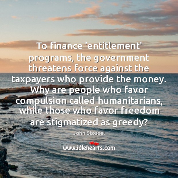 To finance ‘entitlement’ programs, the government threatens force against the taxpayers who John Stossel Picture Quote