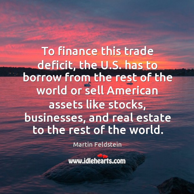 To finance this trade deficit, the u.s. Has to borrow from the rest of the world or sell american assets Martin Feldstein Picture Quote
