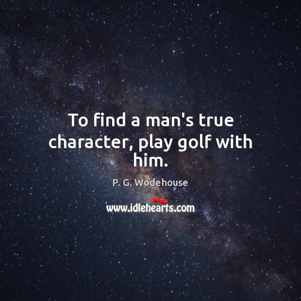 To find a man’s true character, play golf with him. P. G. Wodehouse Picture Quote