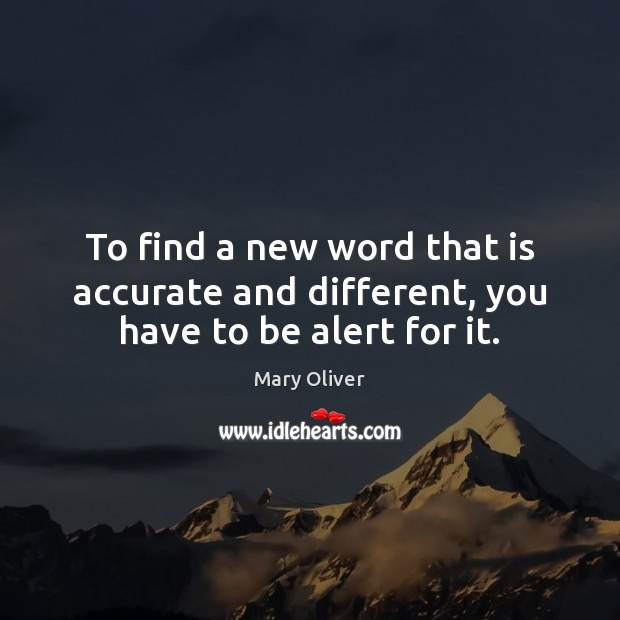 To find a new word that is accurate and different, you have to be alert for it. Mary Oliver Picture Quote