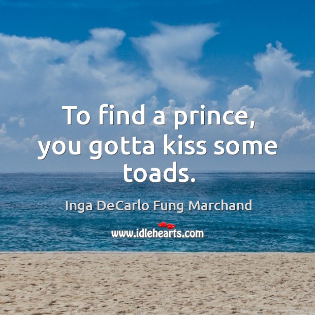 To find a prince, you gotta kiss some toads. Inga DeCarlo Fung Marchand Picture Quote