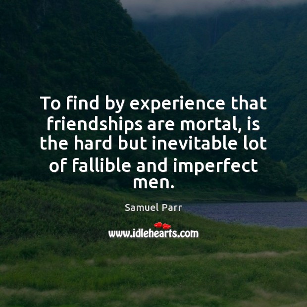To find by experience that friendships are mortal, is the hard but Samuel Parr Picture Quote