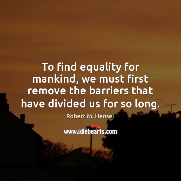To find equality for mankind, we must first remove the barriers that Robert M. Hensel Picture Quote