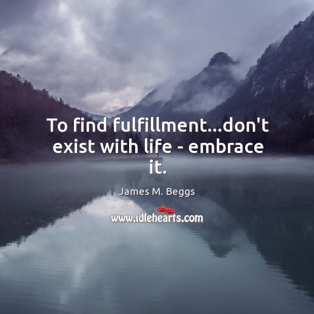 To find fulfillment…don’t exist with life – embrace it. Image