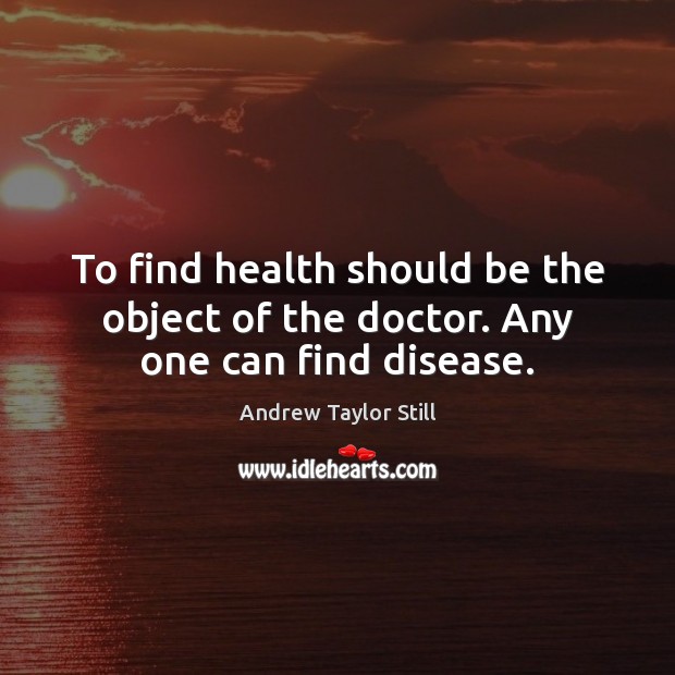 To find health should be the object of the doctor. Any one can find disease. Andrew Taylor Still Picture Quote