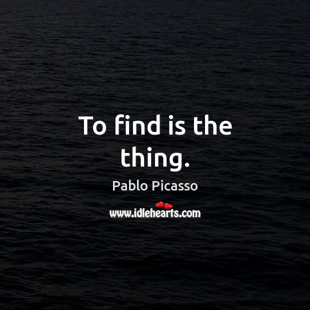 To find is the thing. Pablo Picasso Picture Quote