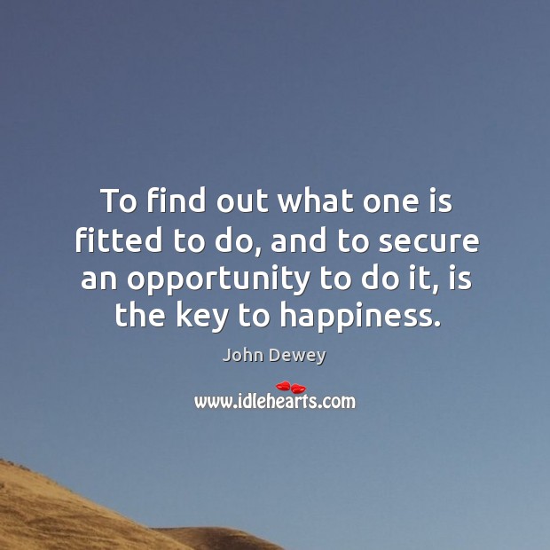 To find out what one is fitted to do, and to secure an opportunity to do it, is the key to happiness. John Dewey Picture Quote