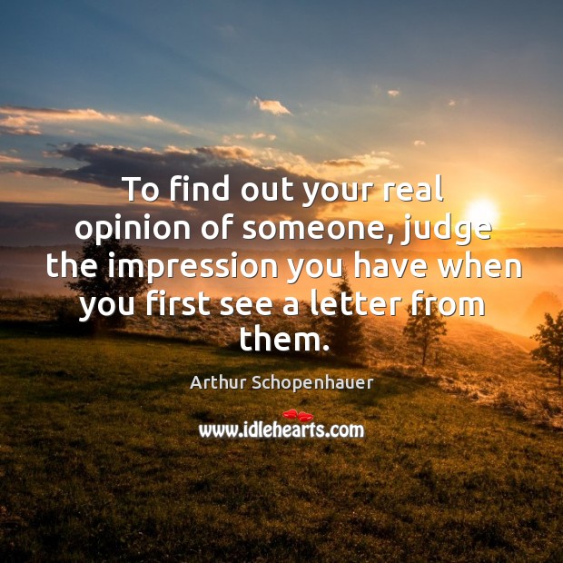 To find out your real opinion of someone, judge the impression you have when you first see a letter from them. Arthur Schopenhauer Picture Quote