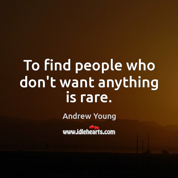 To find people who don’t want anything is rare. Image