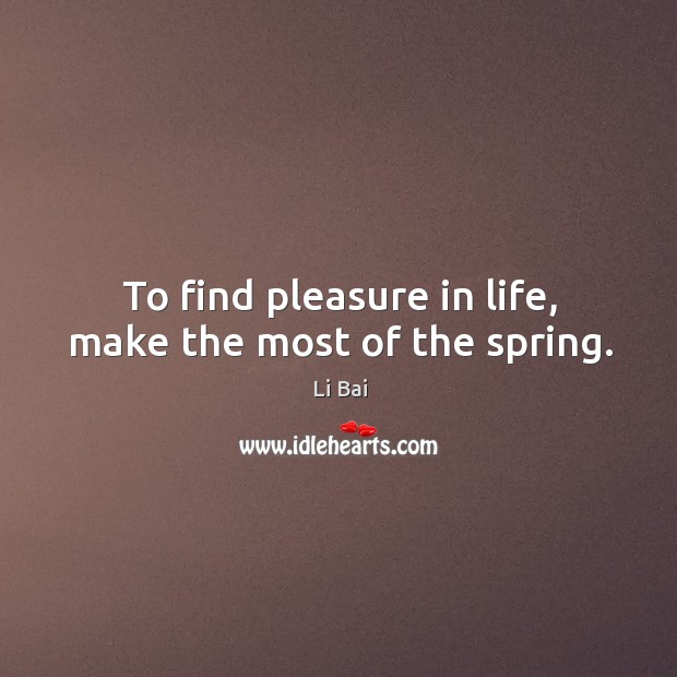 To find pleasure in life, make the most of the spring. Li Bai Picture Quote